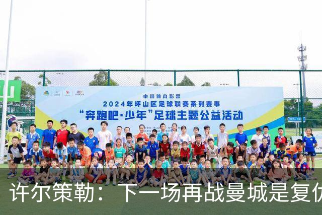 许尔策勒：下一场再战曼城是复仇的好机会，我们会全力以赴